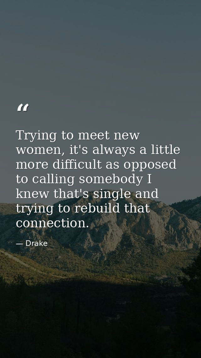 Trying to meet new women, it's always a little more difficult as opposed to calling somebody I knew that's single and tr — Drake