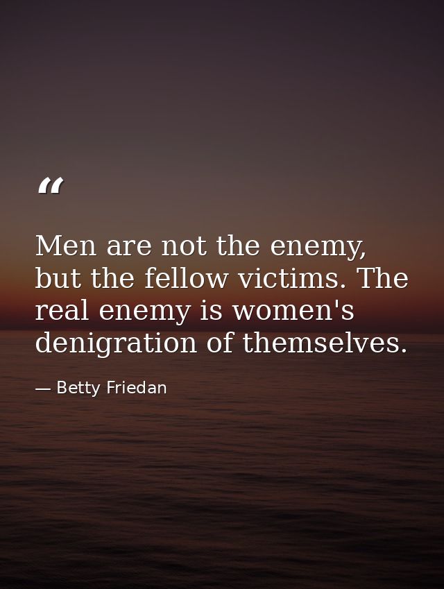 Men are not the enemy, but the fellow victims. The real enemy is women's denigration of themselves. — Betty Friedan