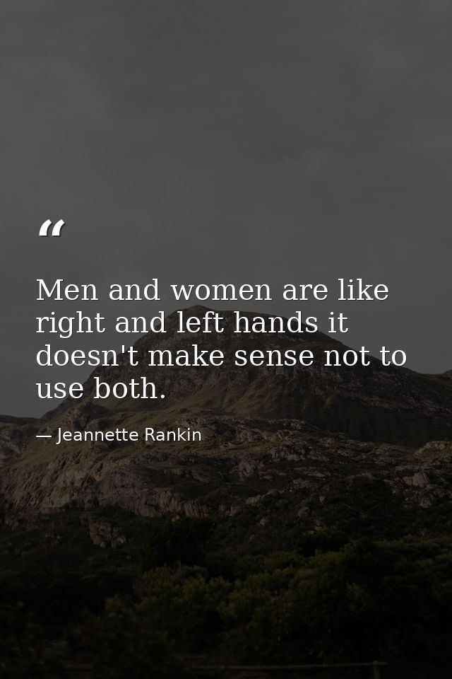 Men and women are like right and left hands it doesn't make sense not to use both. — Jeannette Rankin