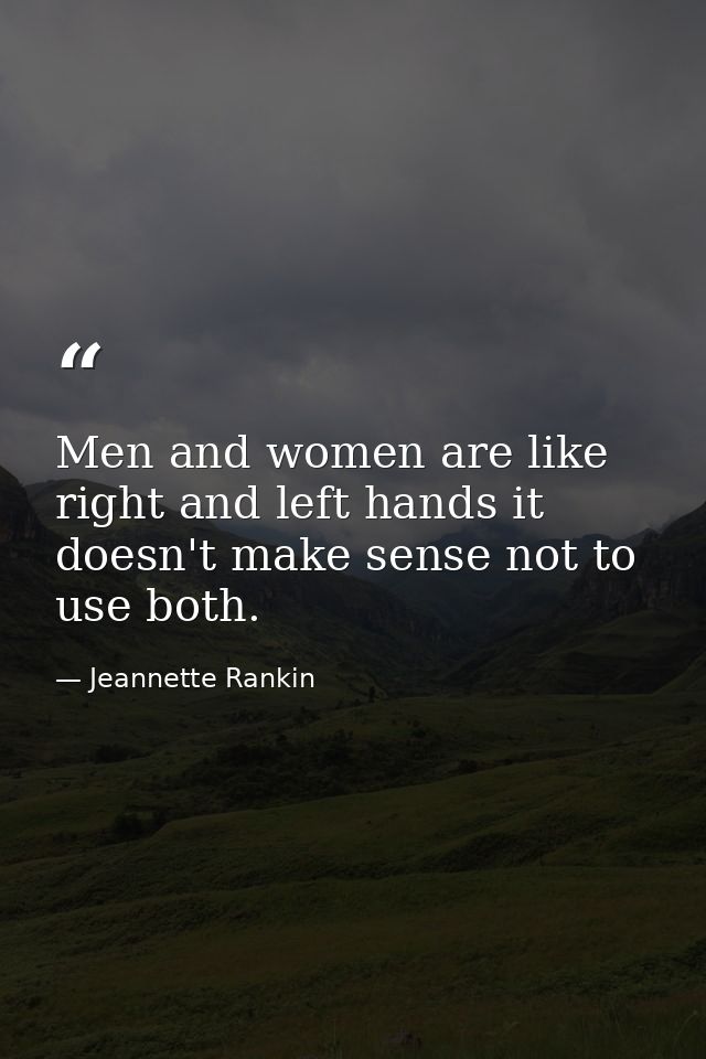 Men and women are like right and left hands it doesn't make sense not to use both. — Jeannette Rankin