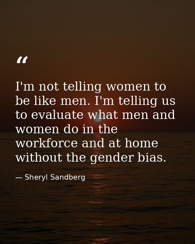 I'm not telling women to be like men. I'm telling us to evaluate what men and women do in the workforce and at home with — Sheryl Sandberg