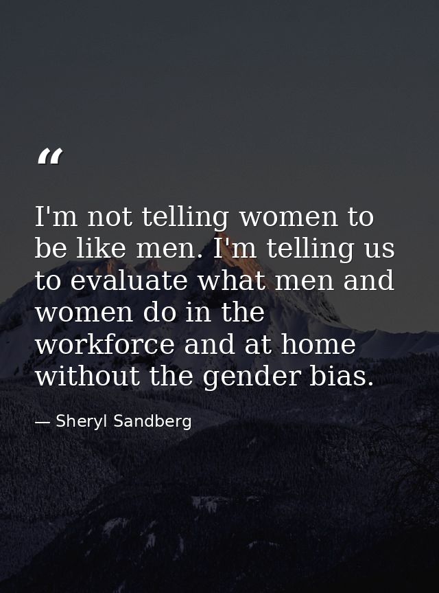 I'm not telling women to be like men. I'm telling us to evaluate what men and women do in the workforce and at home with — Sheryl Sandberg