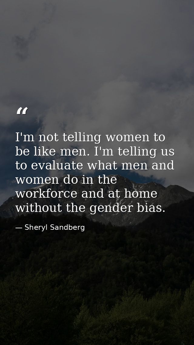 I'm not telling women to be like men. I'm telling us to evaluate what men and women do in the workforce and at home with — Sheryl Sandberg