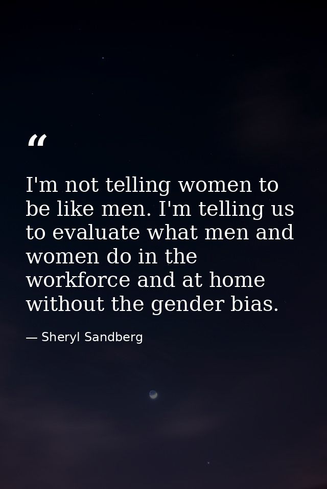 I'm not telling women to be like men. I'm telling us to evaluate what men and women do in the workforce and at home with — Sheryl Sandberg
