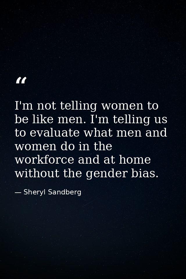 I'm not telling women to be like men. I'm telling us to evaluate what men and women do in the workforce and at home with — Sheryl Sandberg