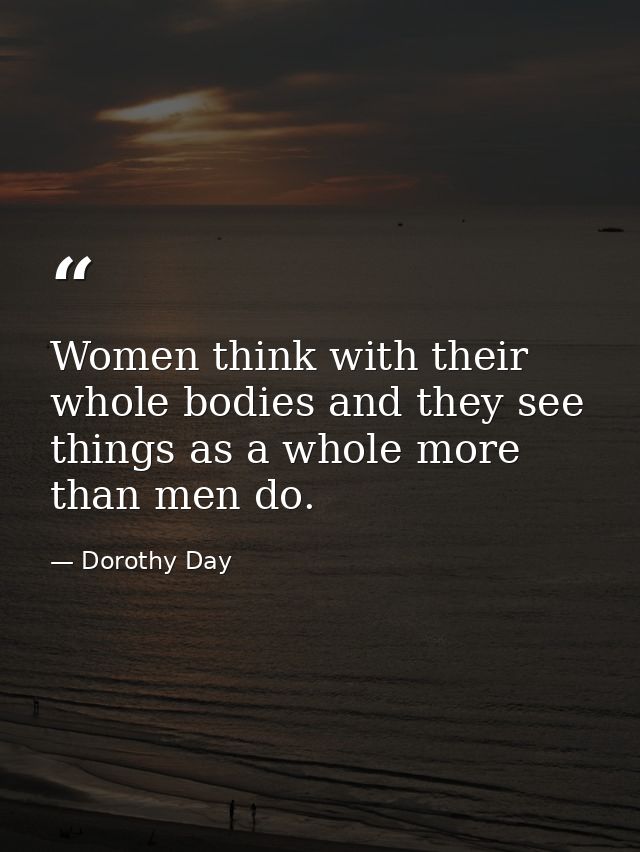 Women think with their whole bodies and they see things as a whole more than men do. — Dorothy Day