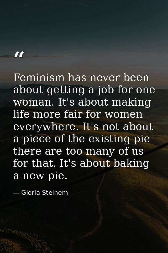 Feminism has never been about getting a job for one woman. It's about making life more fair for women everywhere. It's n — Gloria Steinem