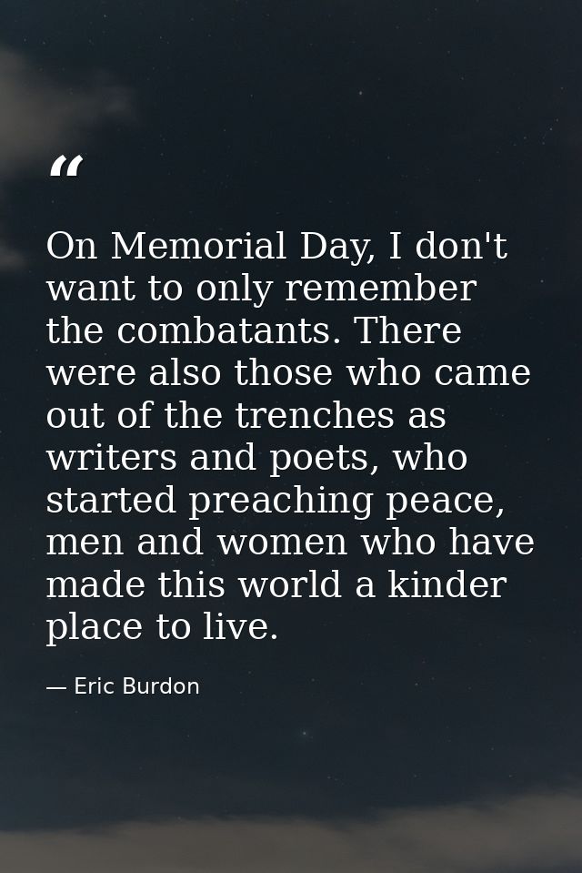 On Memorial Day, I don't want to only remember the combatants. There were also those who came out of the trenches as wri — Eric Burdon