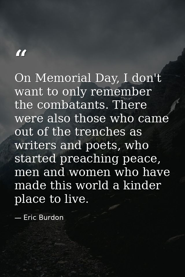 On Memorial Day, I don't want to only remember the combatants. There were also those who came out of the trenches as wri — Eric Burdon