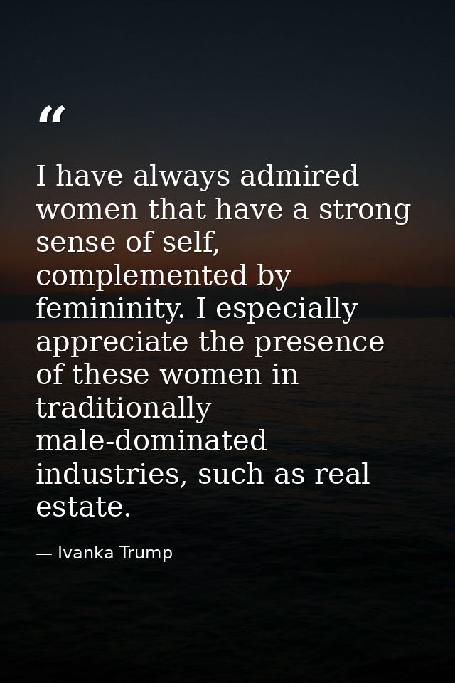 I have always admired women that have a strong sense of self, complemented by femininity. I especially appreciate the pr — Ivanka Trump