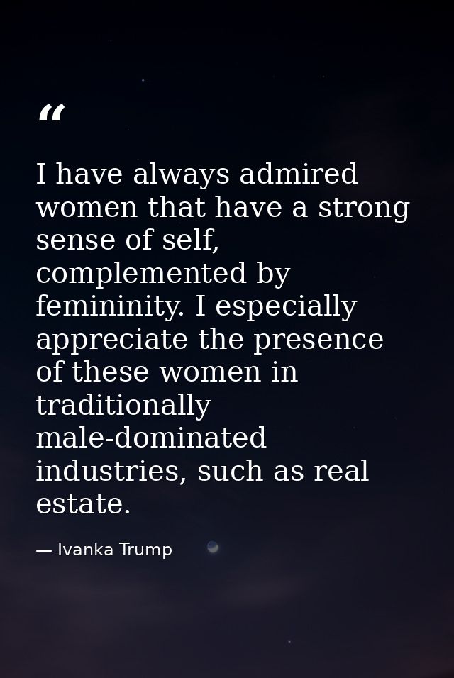 I have always admired women that have a strong sense of self, complemented by femininity. I especially appreciate the pr — Ivanka Trump