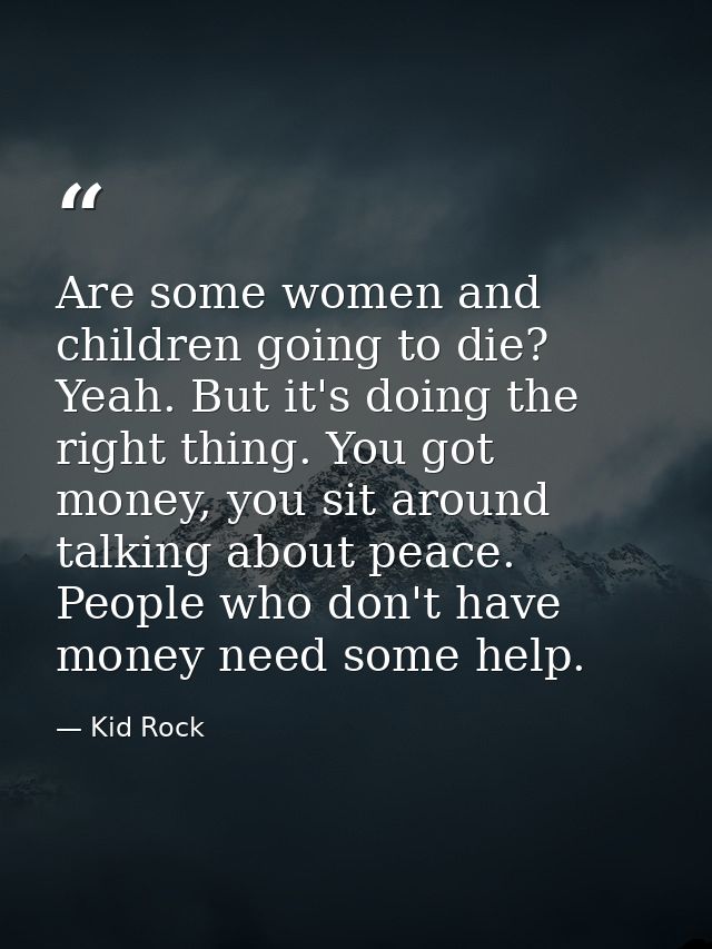 Are some women and children going to die? Yeah. But it's doing the right thing. You got money, you sit around talking ab — Kid Rock