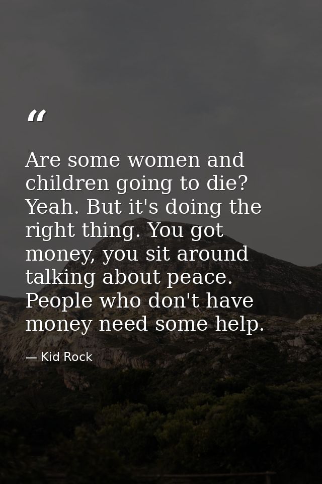 Are some women and children going to die? Yeah. But it's doing the right thing. You got money, you sit around talking ab — Kid Rock