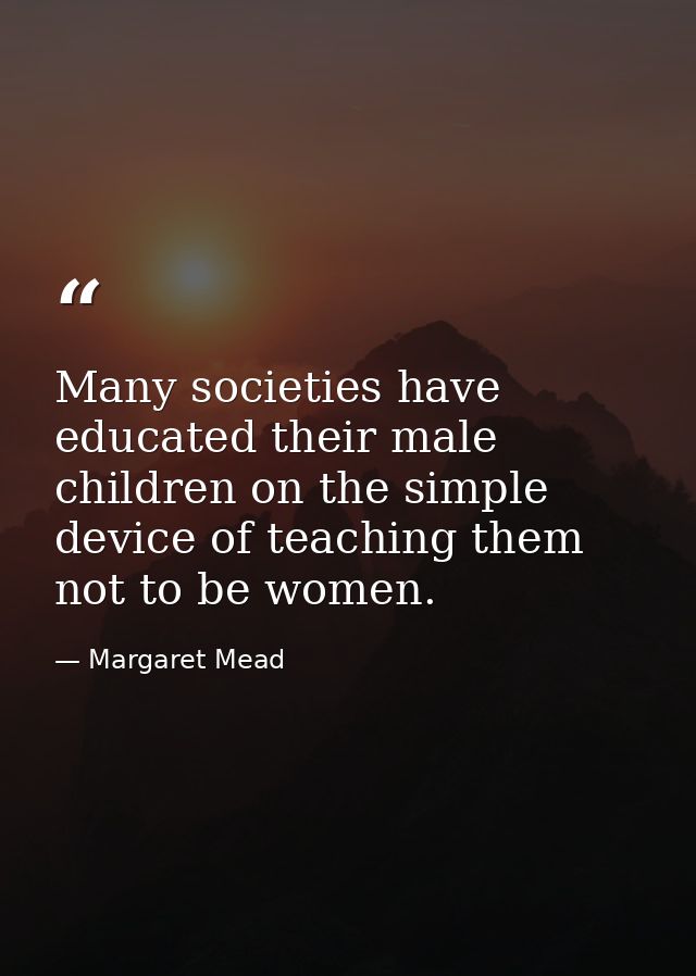 Many societies have educated their male children on the simple device of teaching them not to be women. — Margaret Mead