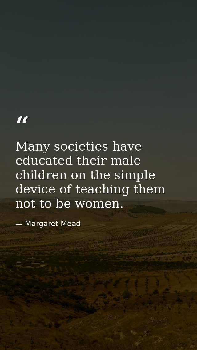 Many societies have educated their male children on the simple device of teaching them not to be women. — Margaret Mead