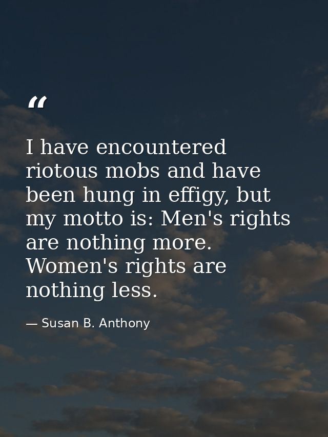 I have encountered riotous mobs and have been hung in effigy, but my motto is: Men's rights are nothing more. Women's ri — Susan B. Anthony
