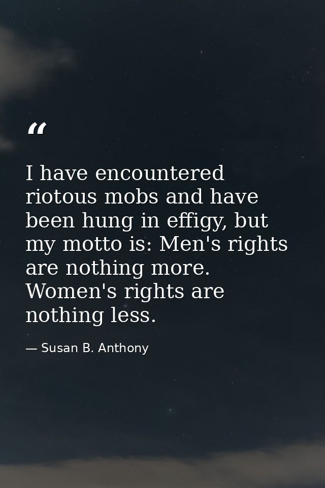 I have encountered riotous mobs and have been hung in effigy, but my motto is: Men's rights are nothing more. Women's ri — Susan B. Anthony