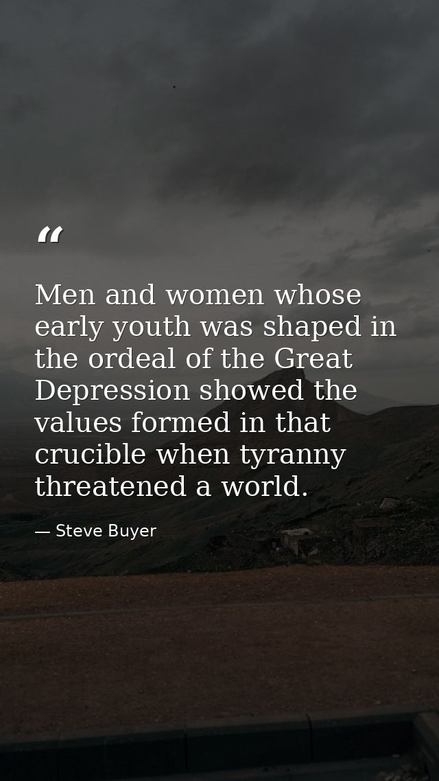 Men and women whose early youth was shaped in the ordeal of the Great Depression showed the values formed in that crucib — Steve Buyer