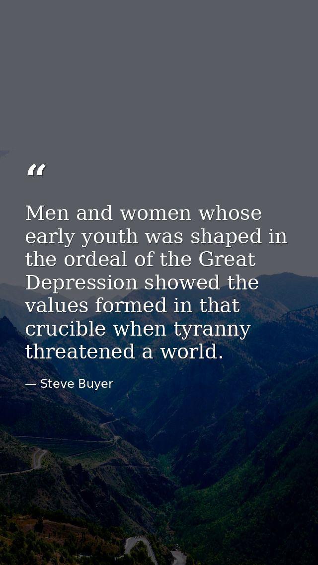 Men and women whose early youth was shaped in the ordeal of the Great Depression showed the values formed in that crucib — Steve Buyer