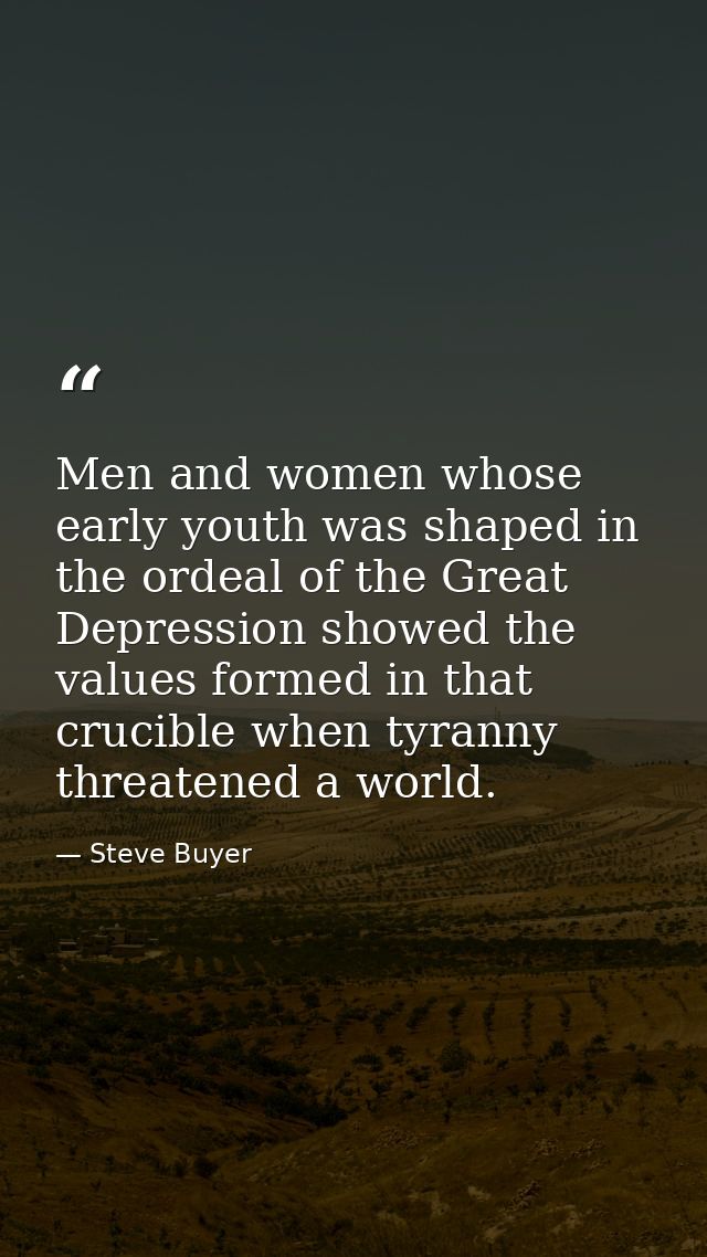 Men and women whose early youth was shaped in the ordeal of the Great Depression showed the values formed in that crucib — Steve Buyer