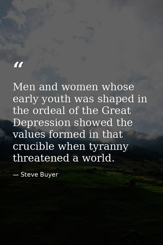 Men and women whose early youth was shaped in the ordeal of the Great Depression showed the values formed in that crucib — Steve Buyer
