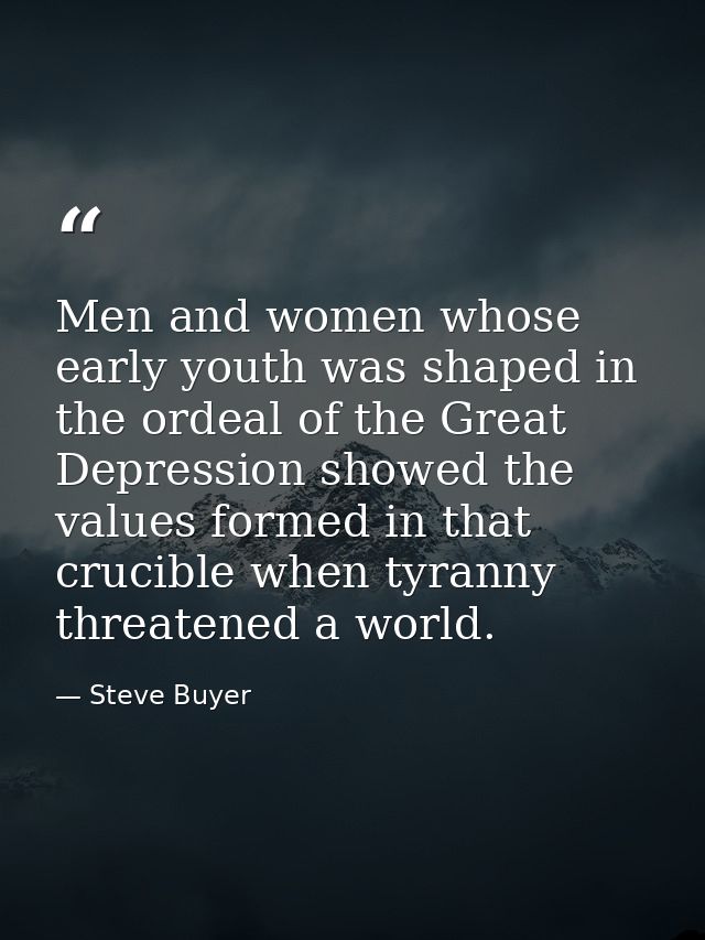 Men and women whose early youth was shaped in the ordeal of the Great Depression showed the values formed in that crucib — Steve Buyer