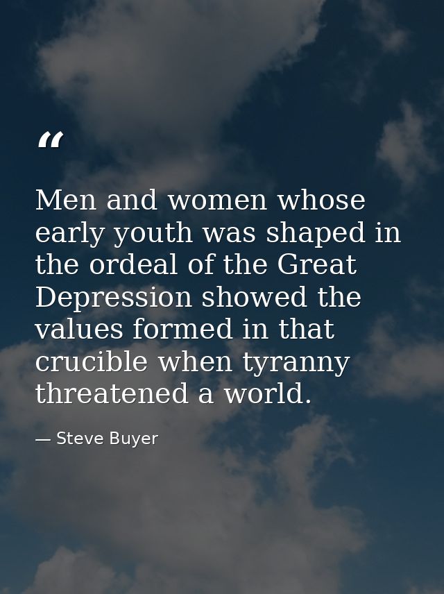 Men and women whose early youth was shaped in the ordeal of the Great Depression showed the values formed in that crucib — Steve Buyer