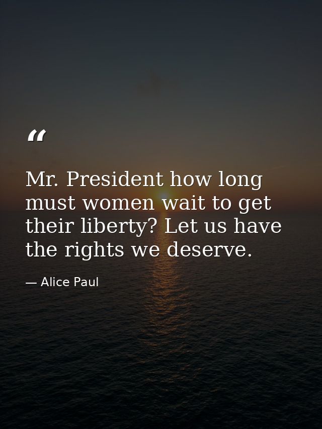 Mr. President how long must women wait to get their liberty? Let us have the rights we deserve. — Alice Paul