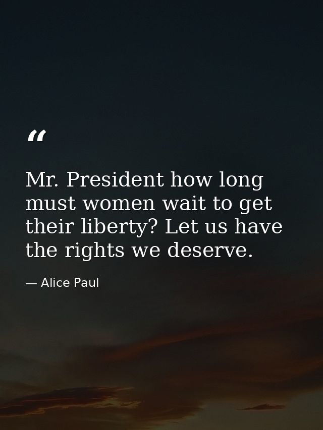 Mr. President how long must women wait to get their liberty? Let us have the rights we deserve. — Alice Paul