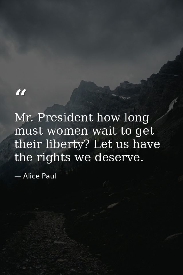 Mr. President how long must women wait to get their liberty? Let us have the rights we deserve. — Alice Paul