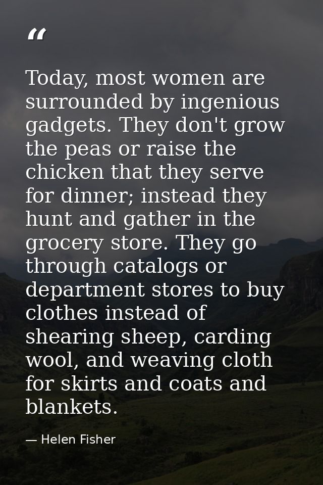 Today, most women are surrounded by ingenious gadgets. They don't grow the peas or raise the chicken that they serve for — Helen Fisher