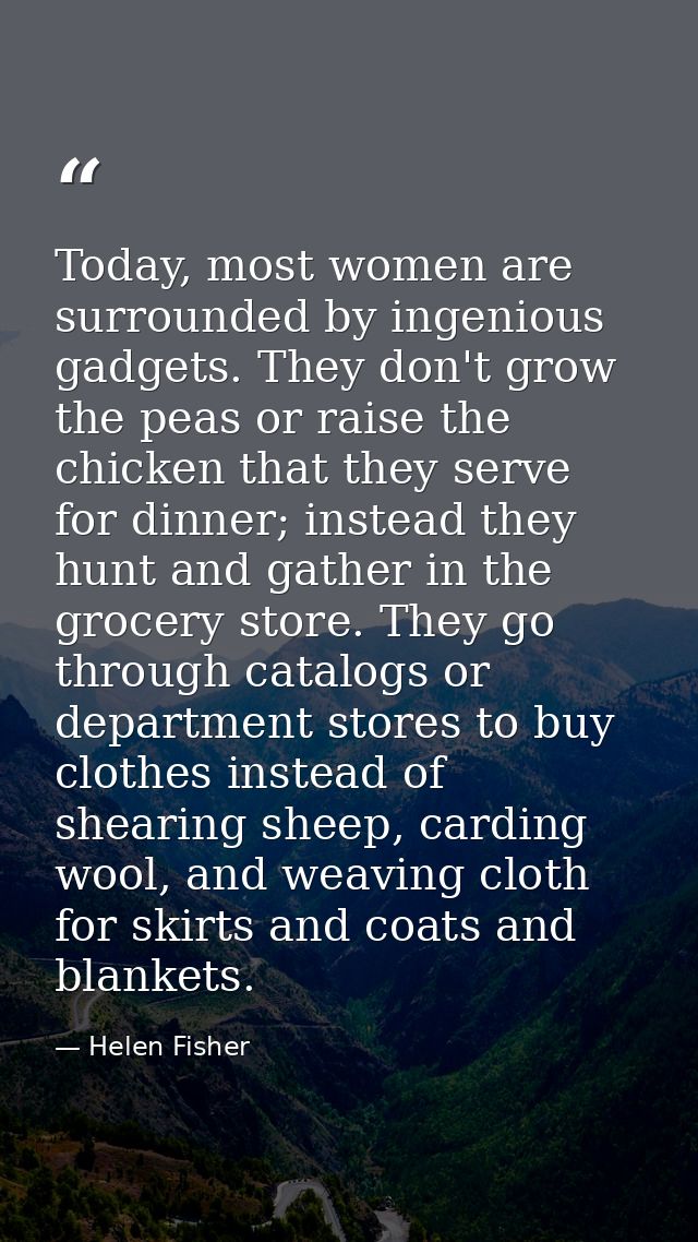 Today, most women are surrounded by ingenious gadgets. They don't grow the peas or raise the chicken that they serve for — Helen Fisher