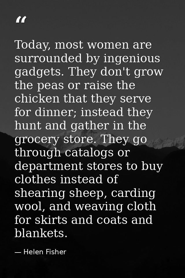 Today, most women are surrounded by ingenious gadgets. They don't grow the peas or raise the chicken that they serve for — Helen Fisher