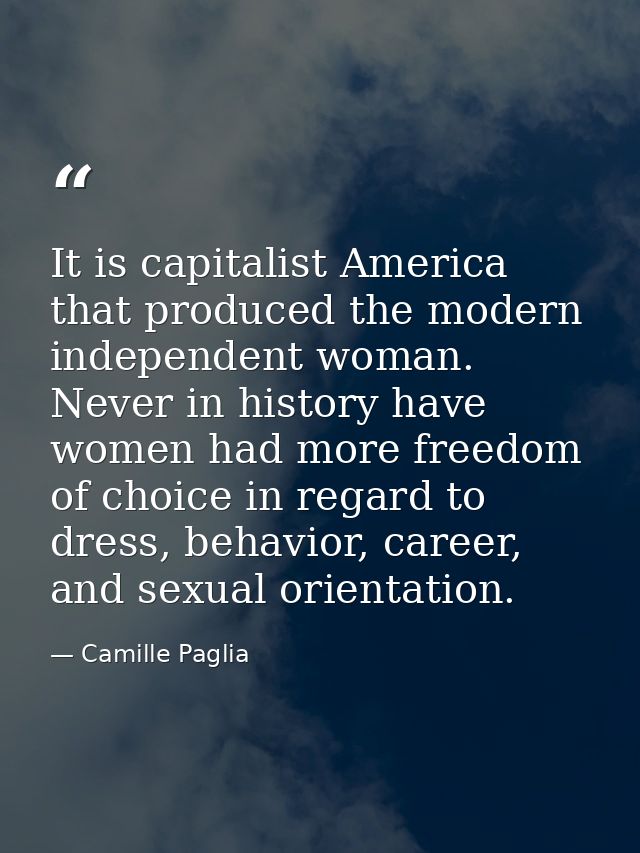 It is capitalist America that produced the modern independent woman. Never in history have women had more freedom of cho — Camille Paglia