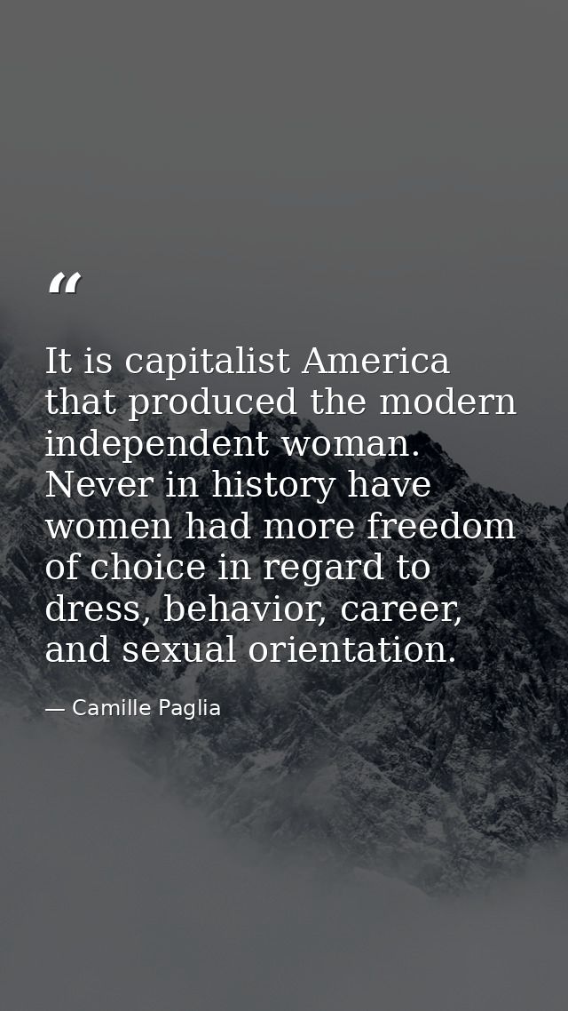It is capitalist America that produced the modern independent woman. Never in history have women had more freedom of cho — Camille Paglia