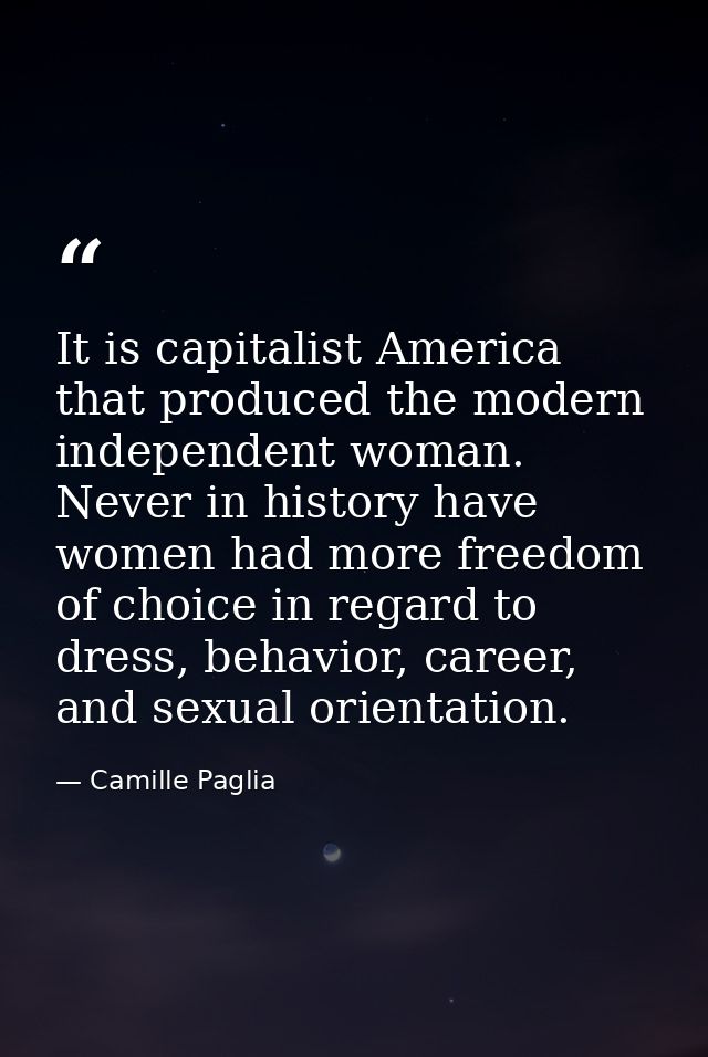 It is capitalist America that produced the modern independent woman. Never in history have women had more freedom of cho — Camille Paglia