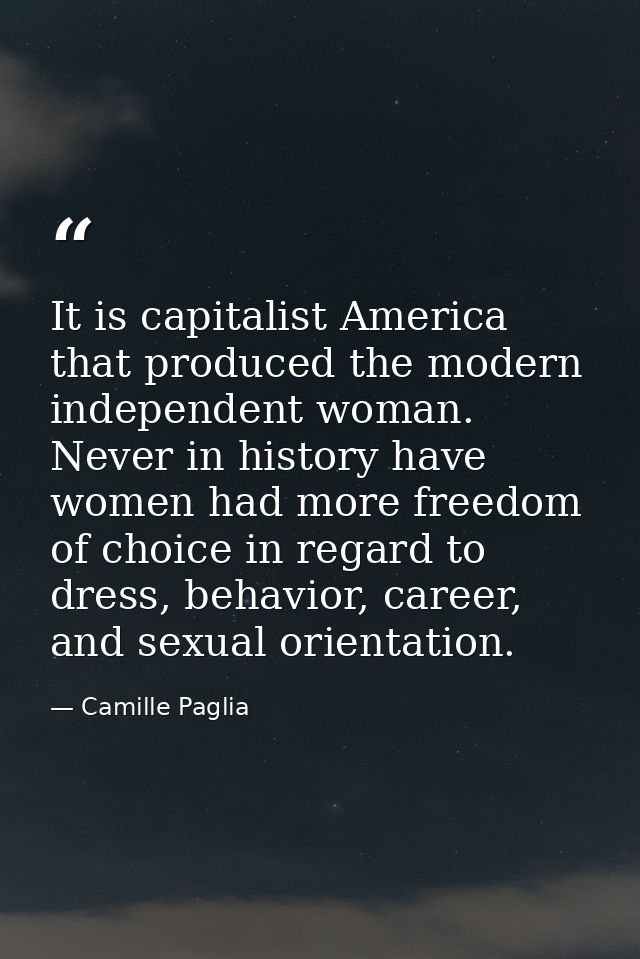 It is capitalist America that produced the modern independent woman. Never in history have women had more freedom of cho — Camille Paglia