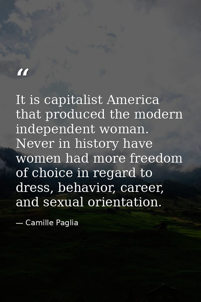 It is capitalist America that produced the modern independent woman. Never in history have women had more freedom of cho — Camille Paglia