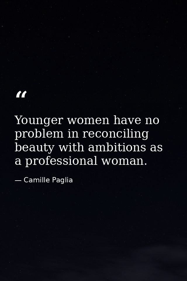 Younger women have no problem in reconciling beauty with ambitions as a professional woman. — Camille Paglia