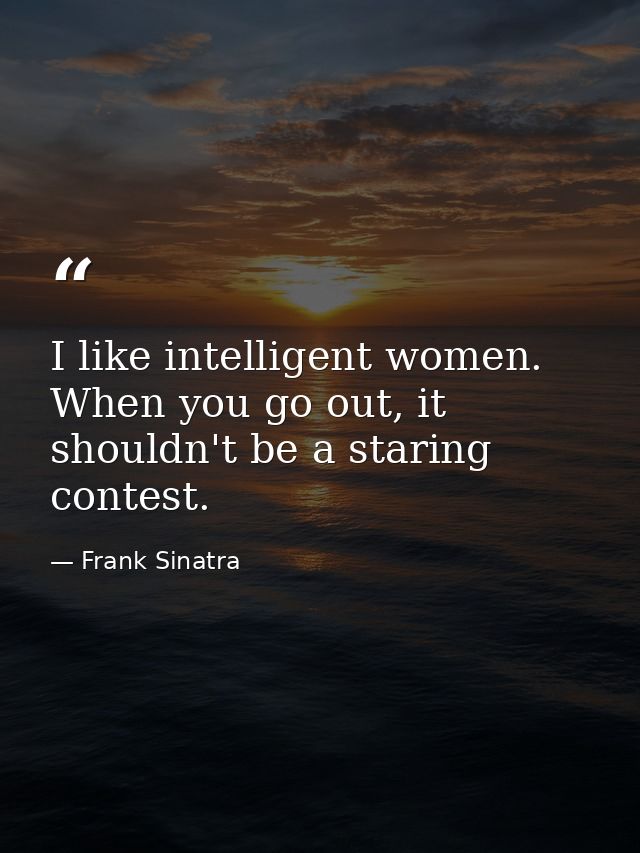 I like intelligent women. When you go out, it shouldn't be a staring contest. — Frank Sinatra