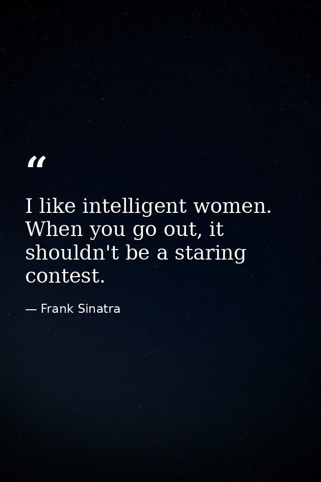 I like intelligent women. When you go out, it shouldn't be a staring contest. — Frank Sinatra