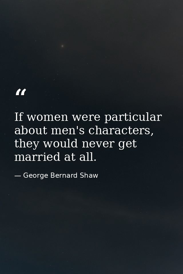 If women were particular about men's characters, they would never get married at all. — George Bernard Shaw