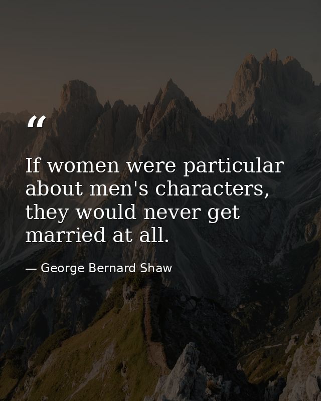 If women were particular about men's characters, they would never get married at all. — George Bernard Shaw