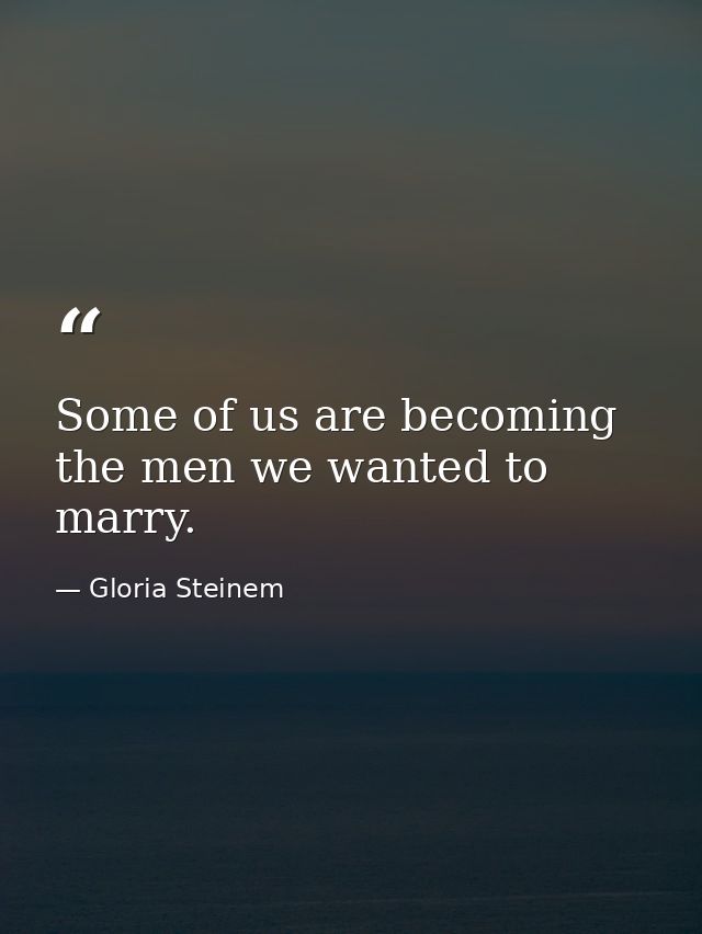 Some of us are becoming the men we wanted to marry. — Gloria Steinem