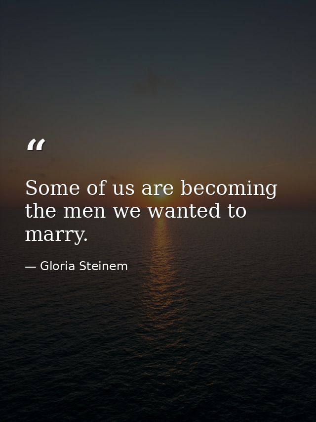 Some of us are becoming the men we wanted to marry. — Gloria Steinem
