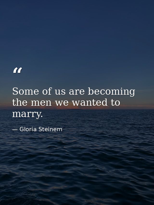 Some of us are becoming the men we wanted to marry. — Gloria Steinem