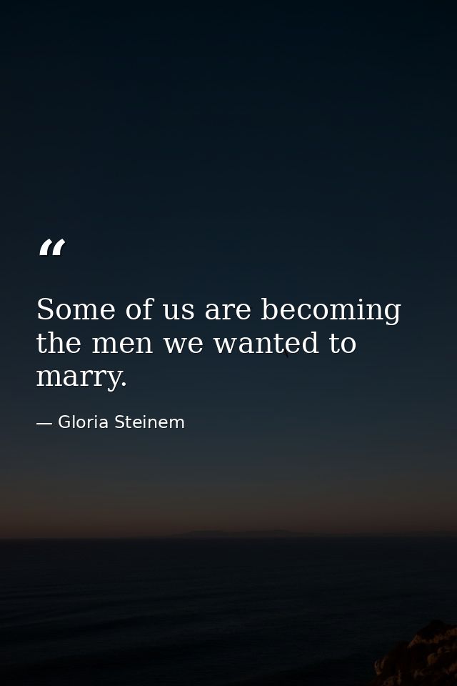 Some of us are becoming the men we wanted to marry. — Gloria Steinem