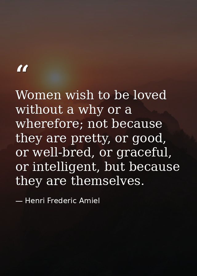 Women wish to be loved without a why or a wherefore; not because they are pretty, or good, or well-bred, or graceful, or — Henri Frederic Amiel