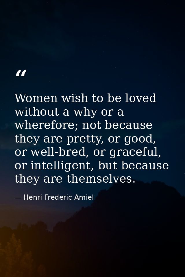 Women wish to be loved without a why or a wherefore; not because they are pretty, or good, or well-bred, or graceful, or — Henri Frederic Amiel