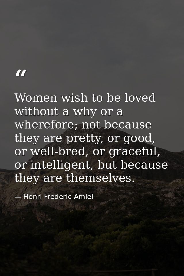 Women wish to be loved without a why or a wherefore; not because they are pretty, or good, or well-bred, or graceful, or — Henri Frederic Amiel